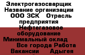 Электрогазосварщик › Название организации ­ ООО ЗСК › Отрасль предприятия ­ Нефтегазовое оборудование › Минимальный оклад ­ 80 000 - Все города Работа » Вакансии   . Адыгея респ.,Адыгейск г.